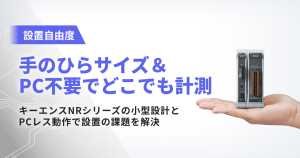 設置自由度 手のひらサイズ＆PC不要でどこでも計測 キーエンスNR-Xシリーズの小型設計とPCレス動作で設置の課題を解決