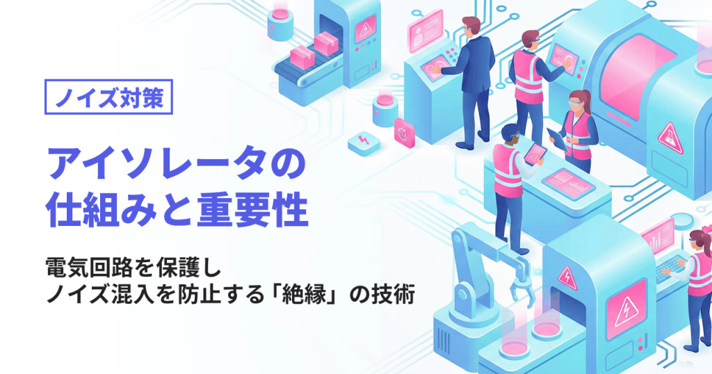 ノイズ対策 アイソレータの仕組みと重要性 電気回路を保護しノイズ混入を防止する「絶縁」の技術
